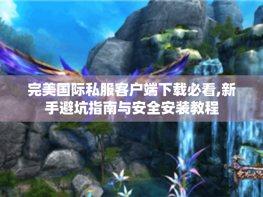 完美国际私服客户端下载必看,新手避坑指南与安全安装教程