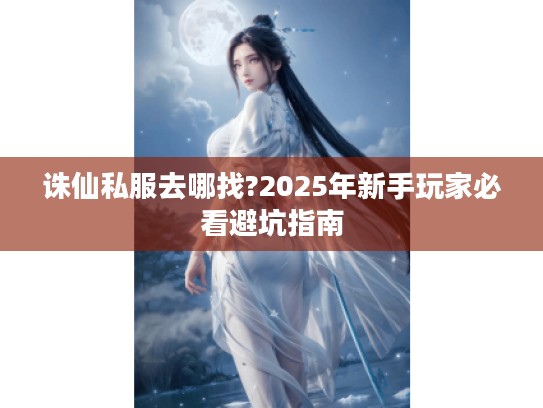 诛仙私服去哪找?2025年新手玩家必看避坑指南