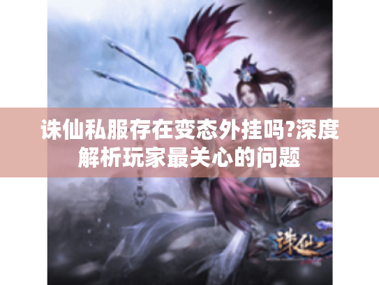 诛仙私服存在变态外挂吗?深度解析玩家最关心的问题 诛仙私服存在变态外挂吗?深度解析玩家最关心的问题