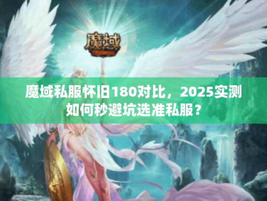 魔域私服怀旧180对比，2025实测如何秒避坑选准私服？