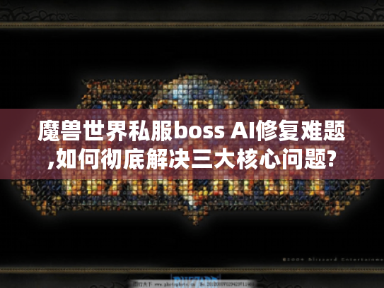 魔兽世界私服boss AI修复难题,如何彻底解决三大核心问题?