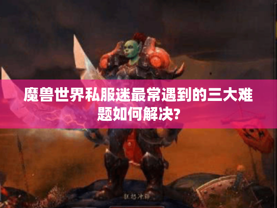魔兽世界私服迷最常遇到的三大难题如何解决?