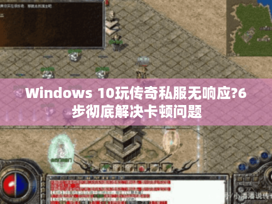 Windows 10玩传奇私服无响应?6步彻底解决卡顿问题