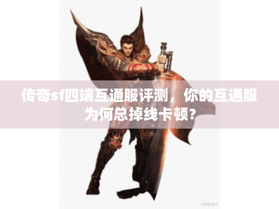 传奇sf四端互通服评测，你的互通服为何总掉线卡顿？