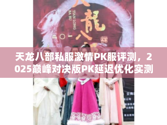 天龙八部私服激情PK服评测，2025巅峰对决版PK延迟优化实测