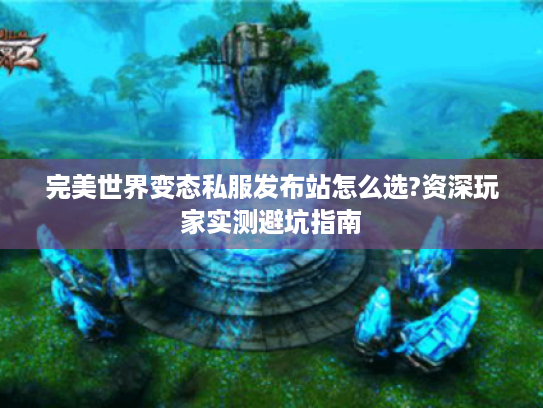 完美世界变态私服发布站怎么选?资深玩家实测避坑指南