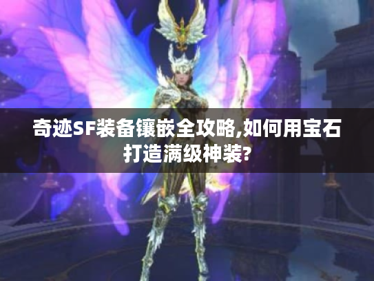 奇迹SF装备镶嵌全攻略,如何用宝石打造满级神装?