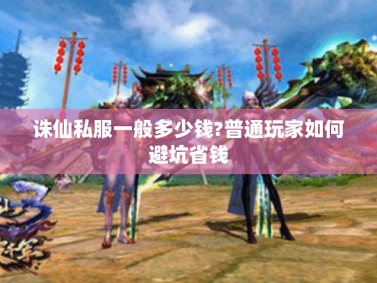 诛仙私服一般多少钱?普通玩家如何避坑省钱