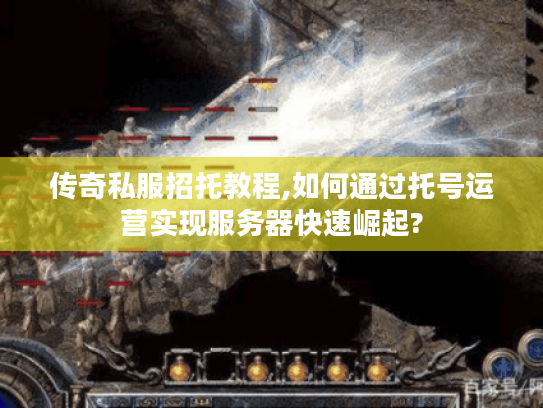 传奇私服招托教程,如何通过托号运营实现服务器快速崛起?