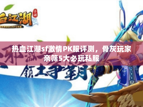 热血江湖sf激情PK服评测，骨灰玩家亲筛5大必玩私服