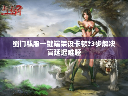 蜀门私服一键端架设卡顿?3步解决高延迟难题