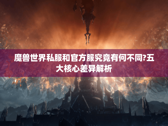 魔兽世界私服和官方服究竟有何不同?五大核心差异解析 魔兽世界私服和官方服究竟有何不同?五大核心差异解析