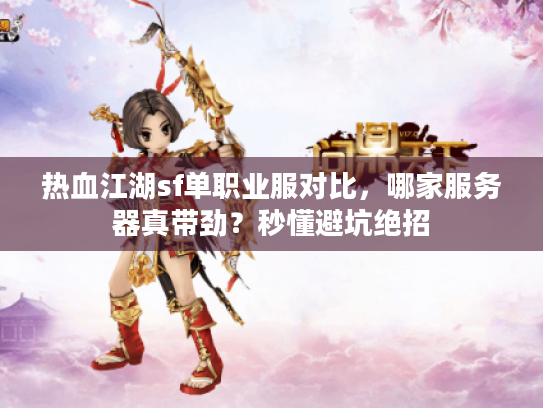热血江湖sf单职业服对比，哪家服务器真带劲？秒懂避坑绝招