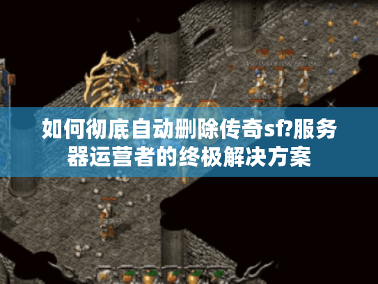 如何彻底自动删除传奇sf?服务器运营者的终极解决方案