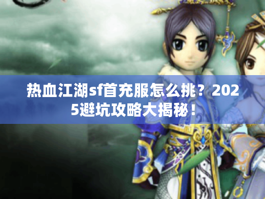 热血江湖sf首充服怎么挑？2025避坑攻略大揭秘！