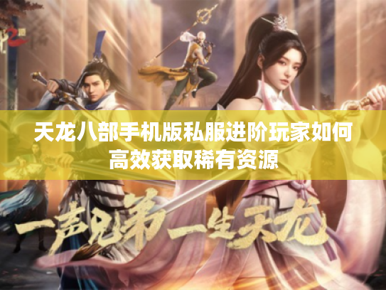 天龙八部手机版私服进阶玩家如何高效获取稀有资源 天龙八部手机版私服进阶玩家如何高效获取稀有资源
