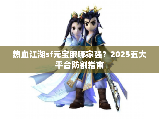 热血江湖sf元宝服哪家强？2025五大平台防割指南