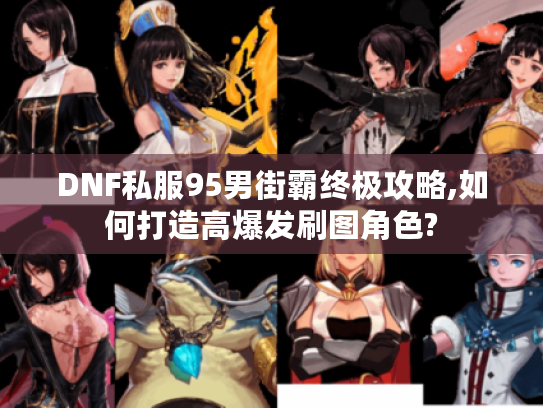 DNF私服95男街霸终极攻略,如何打造高爆发刷图角色?