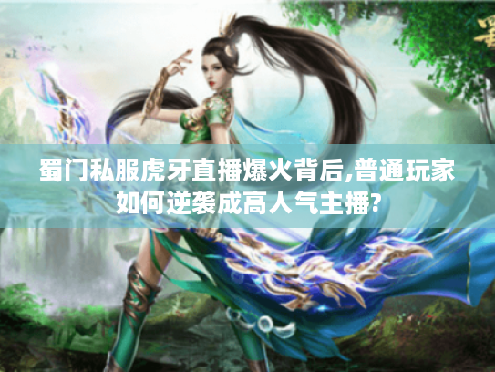 蜀门私服虎牙直播爆火背后,普通玩家如何逆袭成高人气主播?