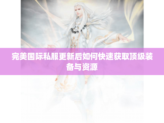 完美国际私服更新后如何快速获取顶级装备与资源