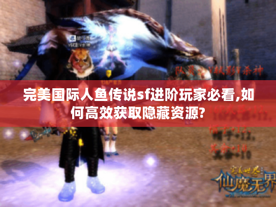 完美国际人鱼传说sf进阶玩家必看,如何高效获取隐藏资源?