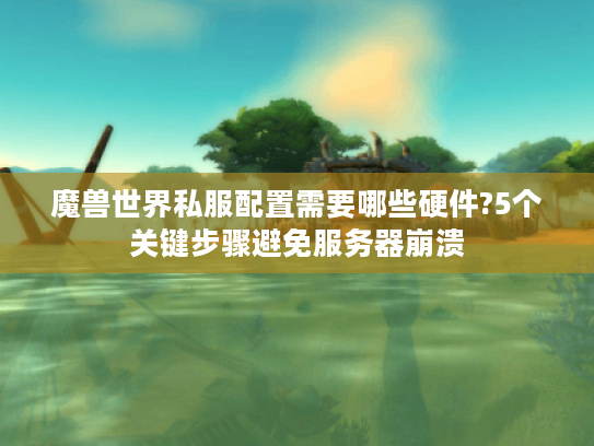 魔兽世界私服配置需要哪些硬件?5个关键步骤避免服务器崩溃 魔兽世界私服配置需要哪些硬件?5个关键步骤避免服务器崩溃