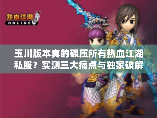 玉川版本真的碾压所有热血江湖私服?实测三大痛点与独家破解方案 玉川版本真的碾压所有热血江湖私服?实测三大痛点与独家破解方案