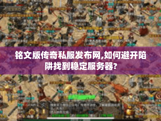 铭文版传奇私服发布网,如何避开陷阱找到稳定服务器?