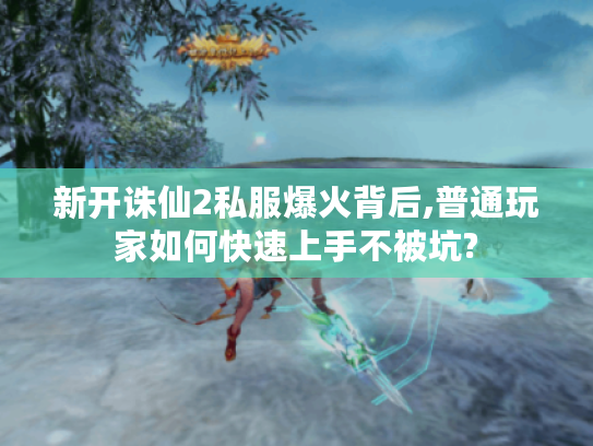 新开诛仙2私服爆火背后,普通玩家如何快速上手不被坑?