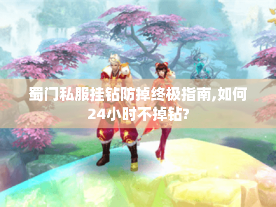 蜀门私服挂钻防掉终极指南,如何24小时不掉钻? 蜀门私服挂钻防掉终极指南,如何24小时不掉钻?