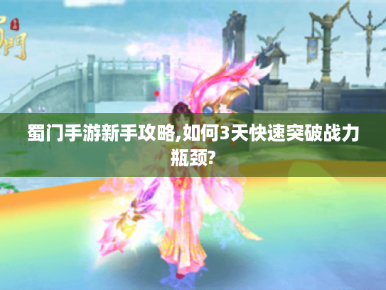 蜀门手游新手攻略,如何3天快速突破战力瓶颈?