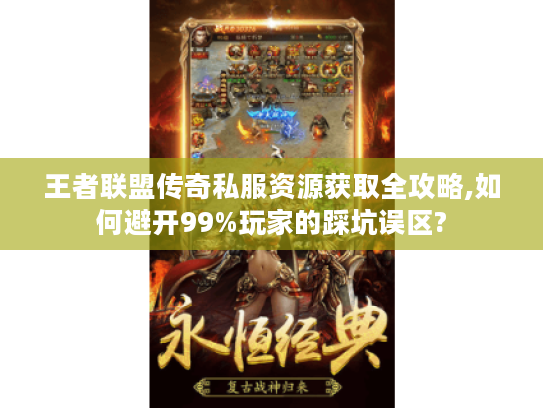王者联盟传奇私服资源获取全攻略,如何避开99%玩家的踩坑误区?