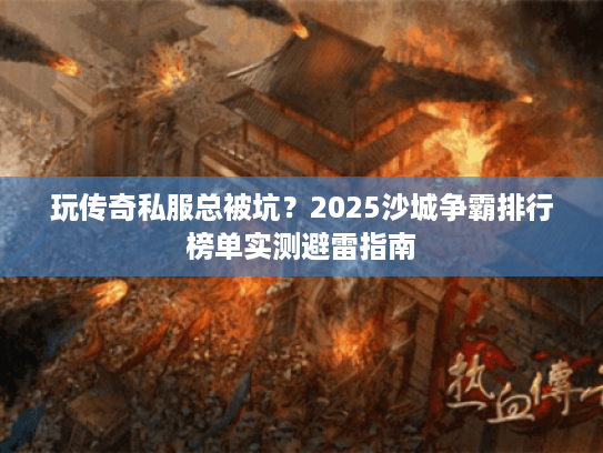 玩传奇私服总被坑？2025沙城争霸排行榜单实测避雷指南