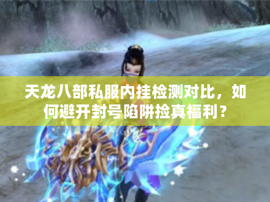 天龙八部私服内挂检测对比,如何避开封号陷阱捡真福利? 天龙八部私服内挂检测对比,如何避开封号陷阱捡真福利?