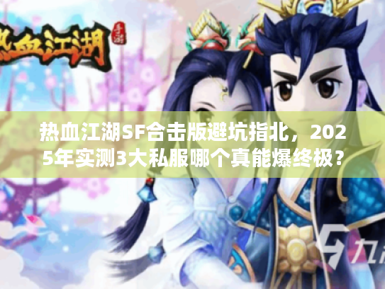 热血江湖SF合击版避坑指北,2025年实测3大私服哪个真能爆终极? 热血江湖SF合击版避坑指北,2025年实测3大私服哪个真能爆终极?