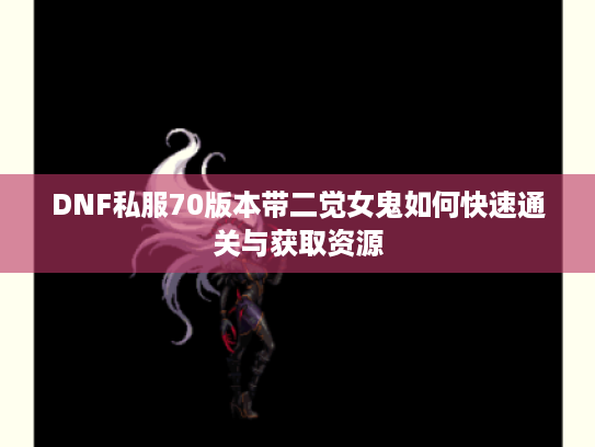 DNF私服70版本带二觉女鬼如何快速通关与获取资源