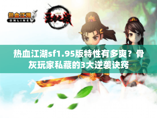 热血江湖sf1.95版特性有多爽?骨灰玩家私藏的3大逆袭诀窍 热血江湖sf1.95版特性有多爽?骨灰玩家私藏的3大逆袭诀窍