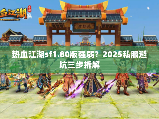 热血江湖sf1.80版强弱?2025私服避坑三步拆解 热血江湖sf1.80版强弱?2025私服避坑三步拆解
