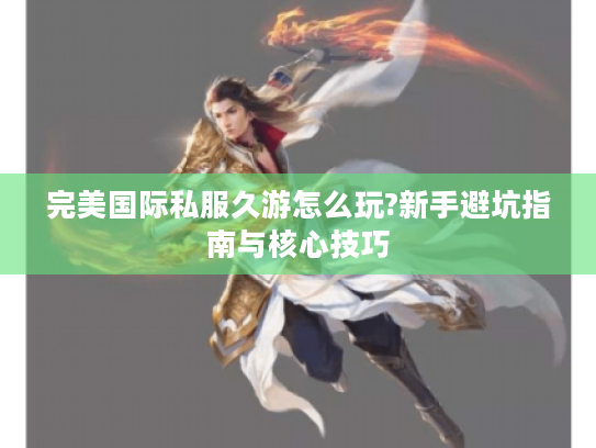 完美国际私服久游怎么玩?新手避坑指南与核心技巧