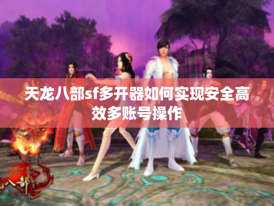 天龙八部sf多开器如何实现安全高效多账号操作