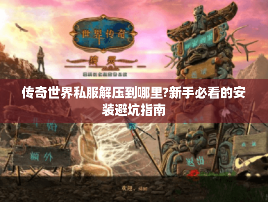 传奇世界私服解压到哪里?新手必看的安装避坑指南