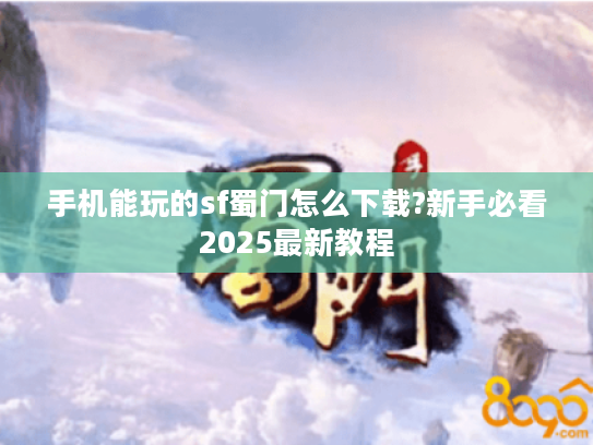 手机能玩的sf蜀门怎么下载?新手必看2025最新教程