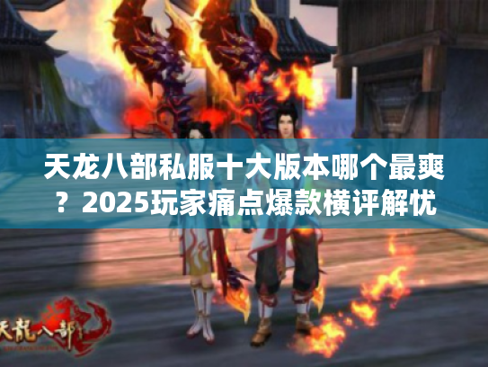 天龙八部私服十大版本哪个最爽？2025玩家痛点爆款横评解忧秘籍