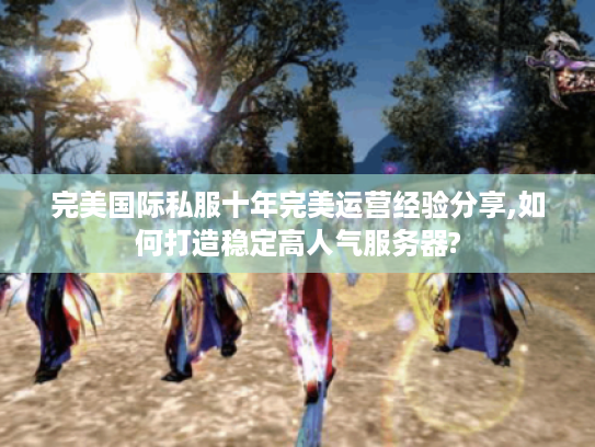 完美国际私服十年完美运营经验分享,如何打造稳定高人气服务器?