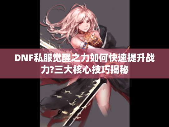 DNF私服觉醒之力如何快速提升战力?三大核心技巧揭秘
