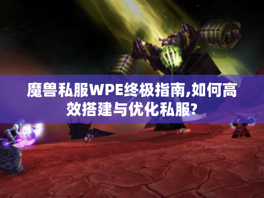 魔兽私服WPE终极指南,如何高效搭建与优化私服?