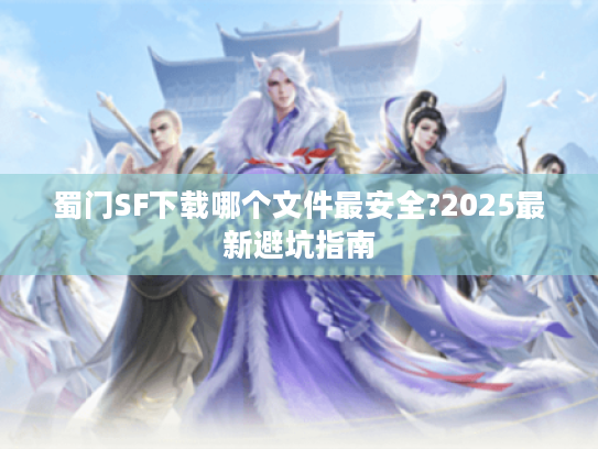 蜀门SF下载哪个文件最安全?2025最新避坑指南 蜀门SF下载哪个文件最安全?2025最新避坑指南