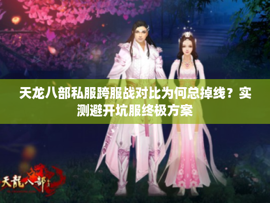 天龙八部私服跨服战对比为何总掉线？实测避开坑服终极方案