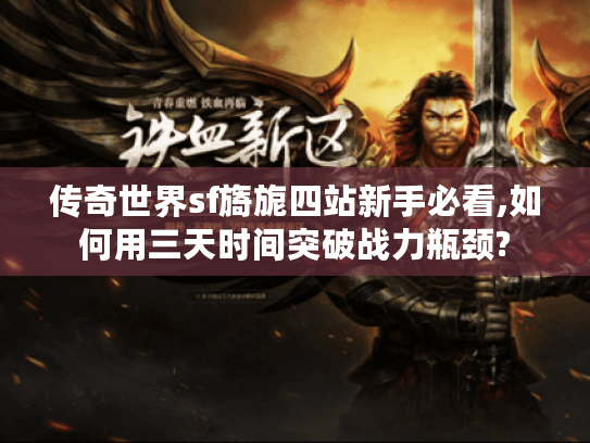 传奇世界sf旖旎四站新手必看,如何用三天时间突破战力瓶颈?