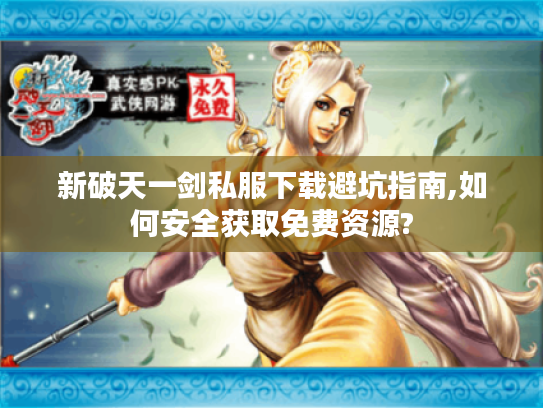 新破天一剑私服下载避坑指南,如何安全获取免费资源?